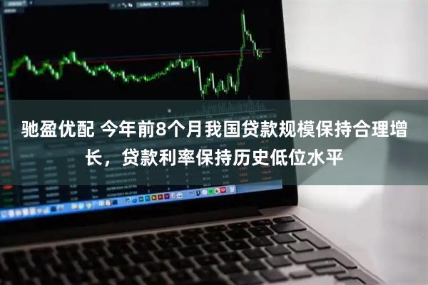 驰盈优配 今年前8个月我国贷款规模保持合理增长，贷款利率保持历史低位水平