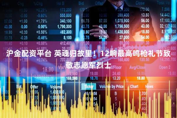 沪金配资平台 英魂归故里！12响最高鸣枪礼节致敬志愿军烈士