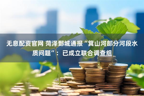 无息配资官网 菏泽鄄城通报“箕山河部分河段水质问题”：已成立联合调查组
