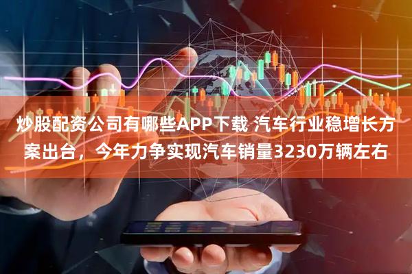 炒股配资公司有哪些APP下载 汽车行业稳增长方案出台，今年力争实现汽车销量3230万辆左右