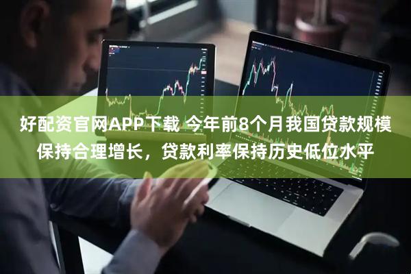 好配资官网APP下载 今年前8个月我国贷款规模保持合理增长，贷款利率保持历史低位水平