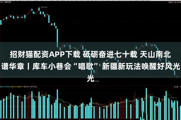 招财猫配资APP下载 砥砺奋进七十载 天山南北谱华章丨库车小巷会“唱歌” 新疆新玩法唤醒好风光