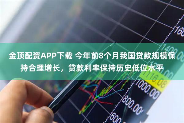 金顶配资APP下载 今年前8个月我国贷款规模保持合理增长，贷款利率保持历史低位水平