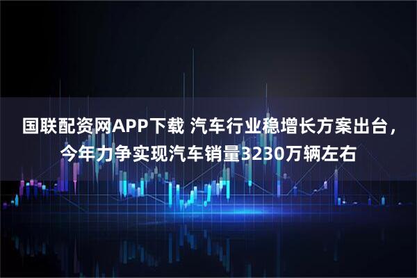 国联配资网APP下载 汽车行业稳增长方案出台，今年力争实现汽车销量3230万辆左右