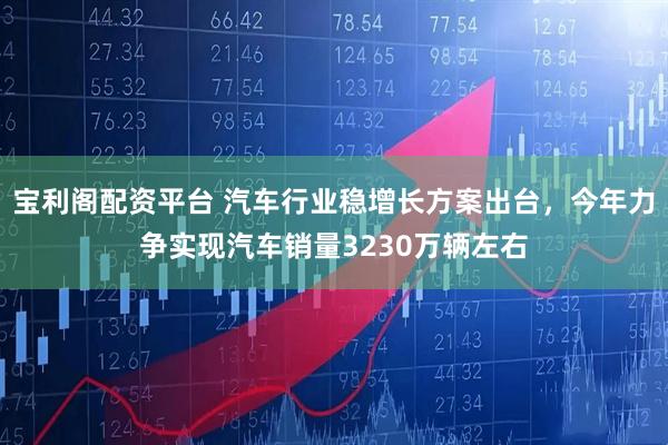 宝利阁配资平台 汽车行业稳增长方案出台，今年力争实现汽车销量3230万辆左右