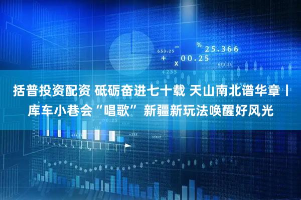 括普投资配资 砥砺奋进七十载 天山南北谱华章丨库车小巷会“唱歌” 新疆新玩法唤醒好风光