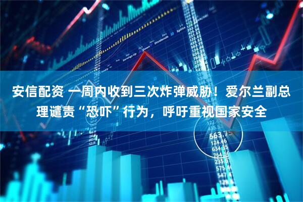 安信配资 一周内收到三次炸弹威胁！爱尔兰副总理谴责“恐吓”行为，呼吁重视国家安全