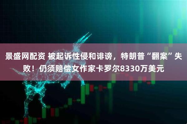 景盛网配资 被起诉性侵和诽谤，特朗普“翻案”失败！仍须赔偿女作家卡罗尔8330万美元