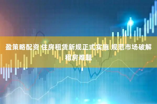 盈策略配资 住房租赁新规正式实施 规范市场破解租房难题