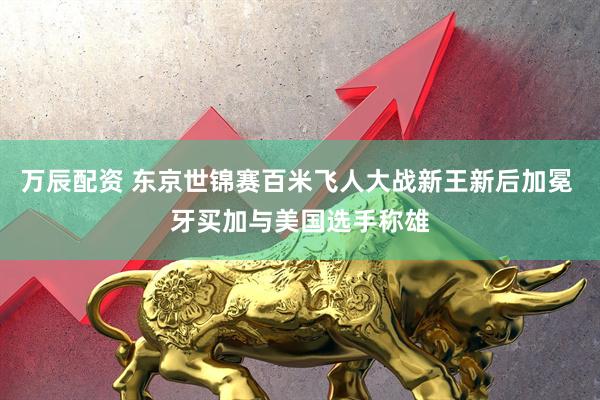 万辰配资 东京世锦赛百米飞人大战新王新后加冕 牙买加与美国选手称雄
