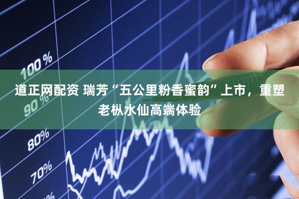 道正网配资 瑞芳“五公里粉香蜜韵”上市，重塑老枞水仙高端体验
