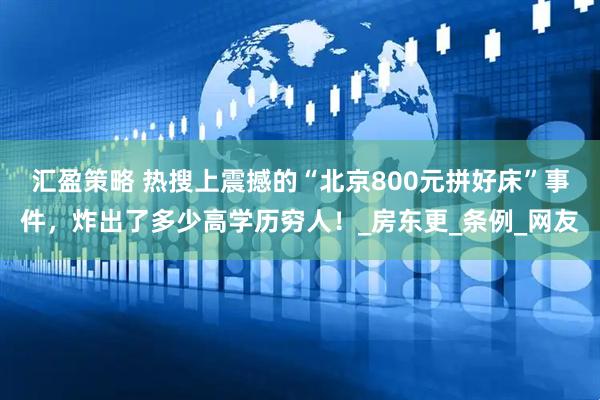 汇盈策略 热搜上震撼的“北京800元拼好床”事件，炸出了多少高学历穷人！_房东更_条例_网友