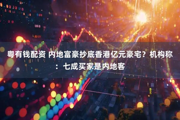 粤有钱配资 内地富豪抄底香港亿元豪宅？机构称：七成买家是内地客