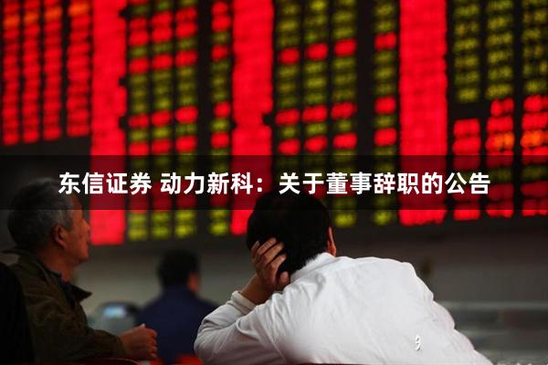 东信证券 动力新科：关于董事辞职的公告