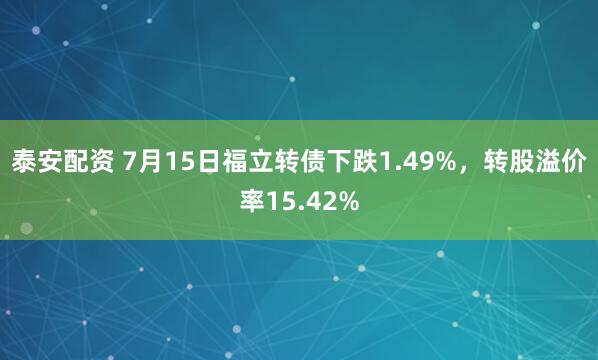 泰安配资 7月15日福立转债下跌1.49%，转股溢价率15.42%