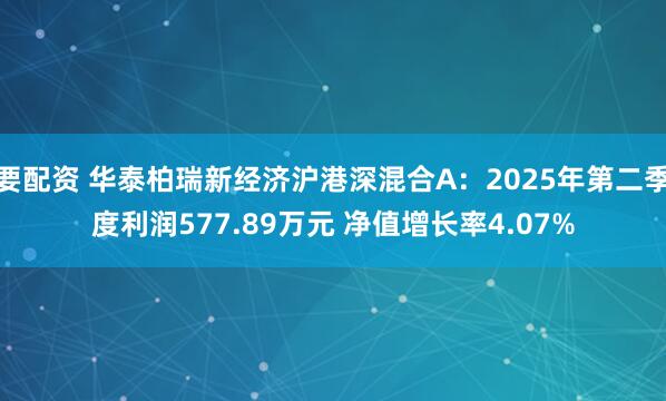 要配资 华泰柏瑞新经济沪港深混合A：2025年第二季度利润577.89万元 净值增长率4.07%