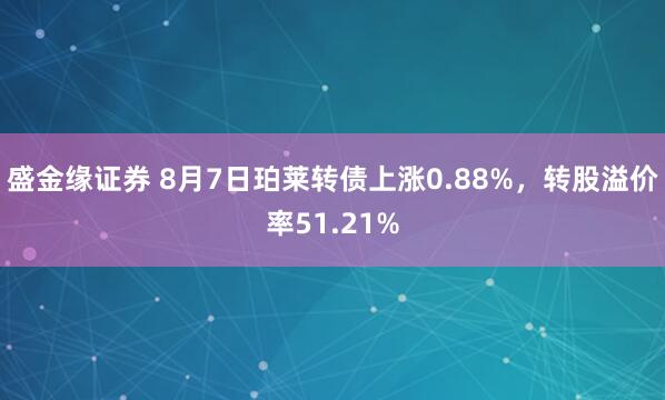 盛金缘证券 8月7日珀莱转债上涨0.88%，转股溢价率51.21%