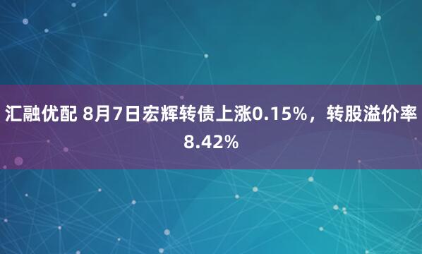 汇融优配 8月7日宏辉转债上涨0.15%，转股溢价率8.42%