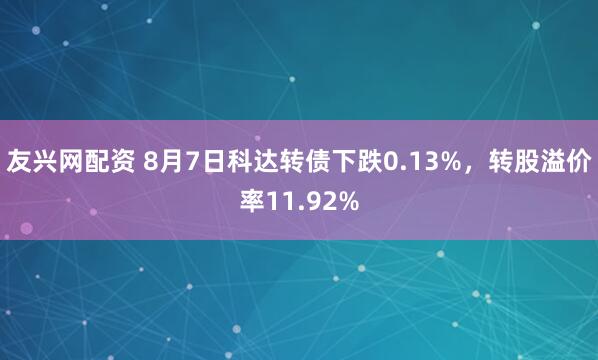 友兴网配资 8月7日科达转债下跌0.13%，转股溢价率11.92%