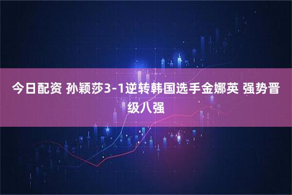 今日配资 孙颖莎3-1逆转韩国选手金娜英 强势晋级八强